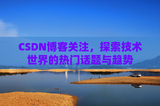 CSDN博客关注，探索技术世界的热门话题与趋势